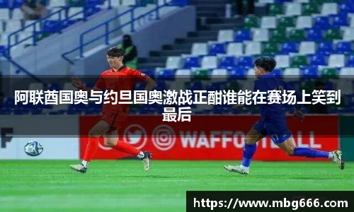 阿联酋国奥与约旦国奥激战正酣谁能在赛场上笑到最后