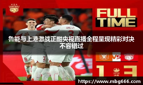 鲁能与上港激战正酣央视直播全程呈现精彩对决不容错过