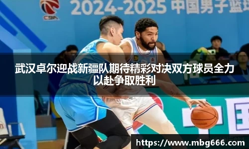 武汉卓尔迎战新疆队期待精彩对决双方球员全力以赴争取胜利