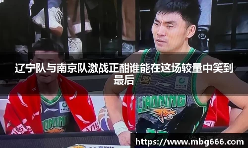 辽宁队与南京队激战正酣谁能在这场较量中笑到最后